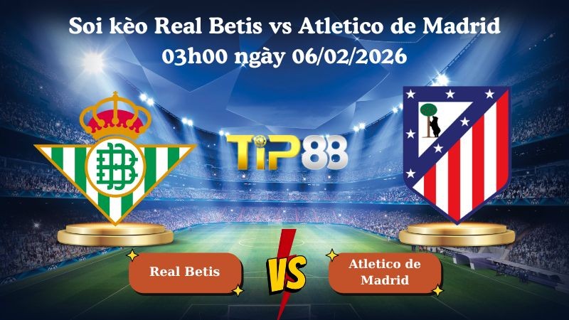 TIP88 Nhận định soi kèo Real Betis vs Atletico de Madrid 03h00 ngày 06/02/2026 - Cúp nhà vua Tây Ban Nha